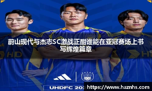 蔚山现代与杰志SC激战正酣谁能在亚冠赛场上书写辉煌篇章