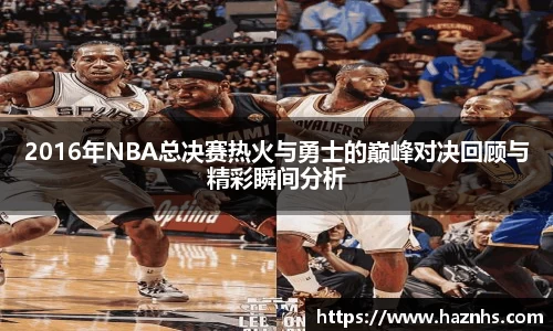 2016年NBA总决赛热火与勇士的巅峰对决回顾与精彩瞬间分析
